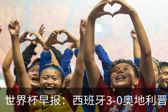 世界杯早报：西班牙3-0奥地利晋级16强，时隔16年淘汰赛再取胜
