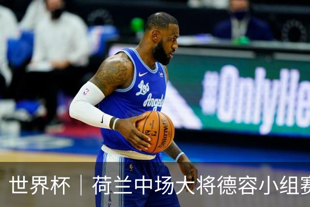 世界杯｜荷兰中场大将德容小组赛次轮出战成疑