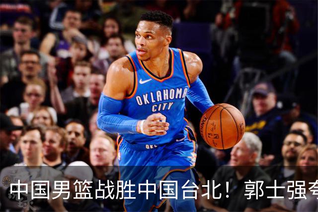 中国男篮战胜中国台北！郭士强夸球队有两个领头羊，起到带头作用