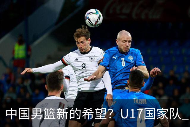中国男篮新的希望？U17国家队 14分逆转新西兰，全力冲击世界第九