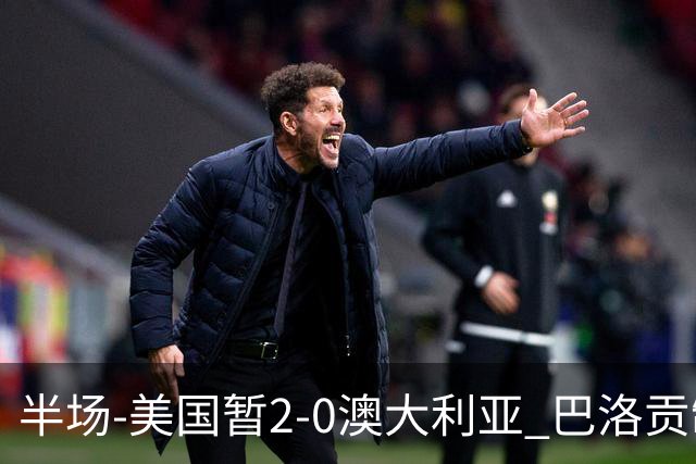 半场-美国暂2-0澳大利亚 巴洛贡制造伯吉斯乌龙球弗里曼破门