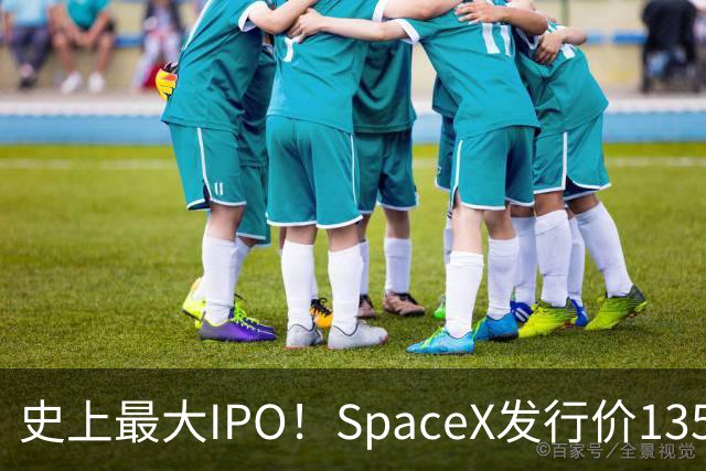 史上最大IPO！SpaceX发行价135美元，6月12日上市，估值1.77万亿美元
