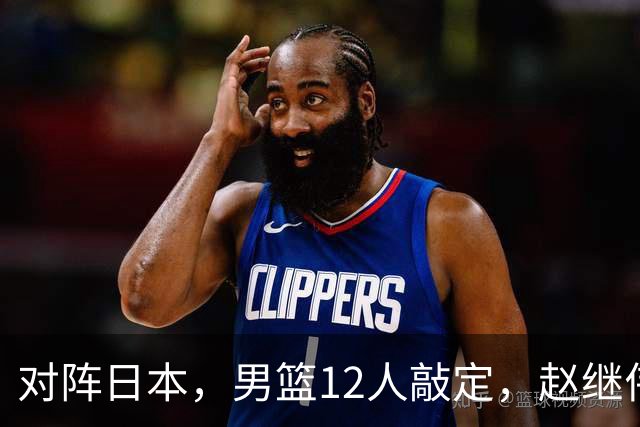 对阵日本，男篮12人敲定，赵继伟领衔，2人留洋，8人离队