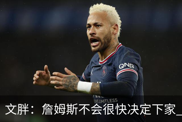 文胖：詹姆斯不会很快决定下家 可能需要时间思考