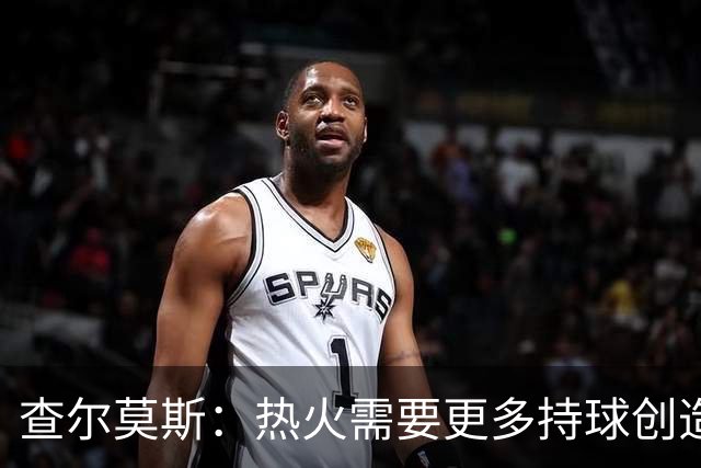 查尔莫斯：热火需要更多持球创造者 我们会看到阿德巴约变身波什