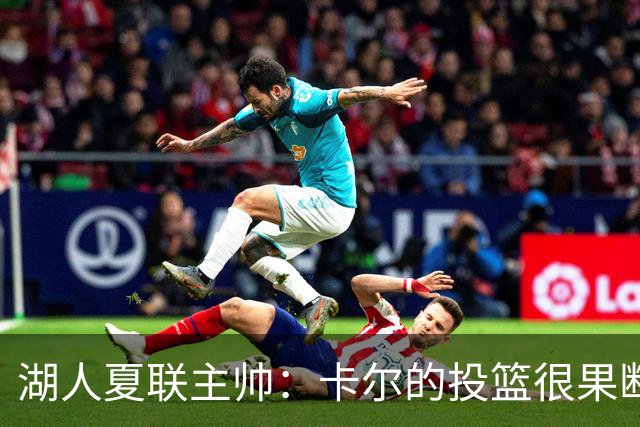 湖人夏联主帅：卡尔的投篮很果断 投篮威胁将盘活他其他进攻手段