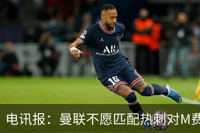 电讯报：曼联不愿匹配热刺对M费报价，转会费和薪水都超出了预估