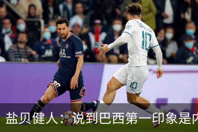 盐贝健人：说到巴西第一印象是内马尔，以前他很强但现在不太好说