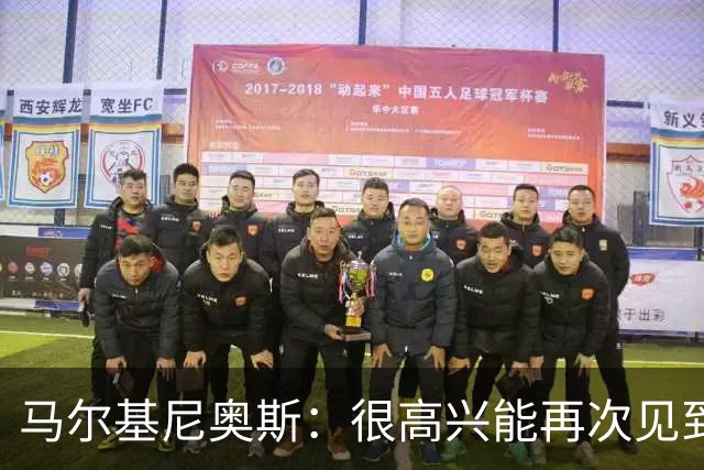 马尔基尼奥斯：很高兴能再次见到迪涅，我们共度过美好的时光
