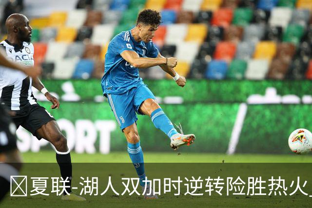 🏀夏联-湖人双加时逆转险胜热火 卡尔26+8 沃特森补篮绝杀