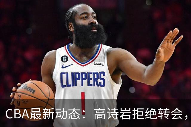 CBA最新动态：高诗岩拒绝转会，北控趁机引杜锋，朱俊龙完成签约