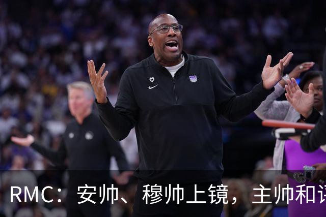 RMC：安帅、穆帅上镜，主帅和评论员正成为世界杯品牌广告新宠