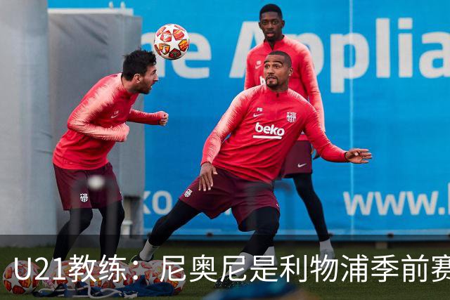 U21教练：尼奥尼是利物浦季前赛最佳，最适合6号位